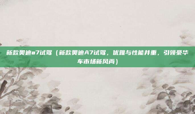 新款奥迪a7试驾（新款奥迪A7试驾，优雅与性能并重，引领豪华车市场新风尚）