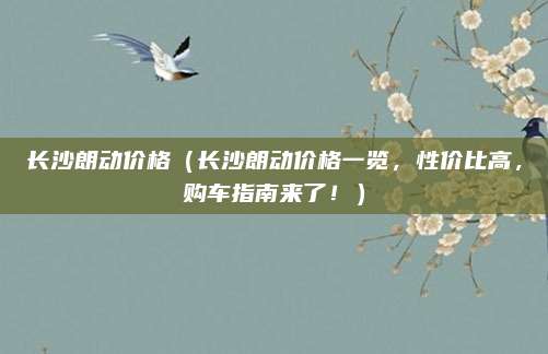 长沙朗动价格（长沙朗动价格一览，性价比高，购车指南来了！）