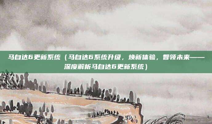 马自达6更新系统（马自达6系统升级，焕新体验，智领未来——深度解析马自达6更新系统）