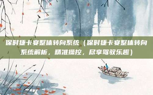 保时捷卡宴整体转向系统(保时捷卡宴整体转向系统解析,精准操控,尽享驾驭乐趣)