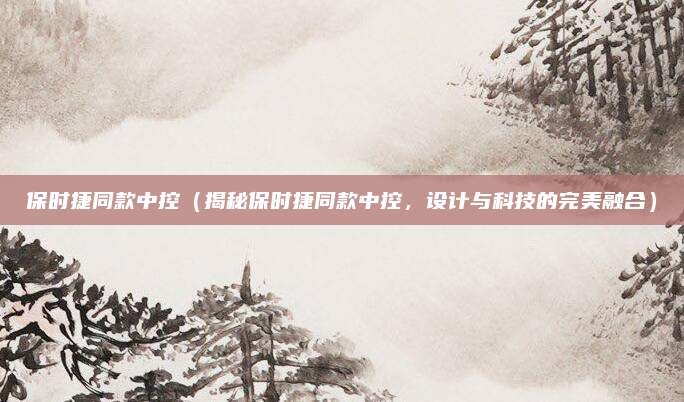 保时捷同款中控（揭秘保时捷同款中控，设计与科技的完美融合）
