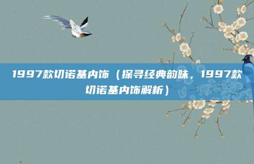 1997款切诺基内饰（探寻经典韵味，1997款切诺基内饰解析）