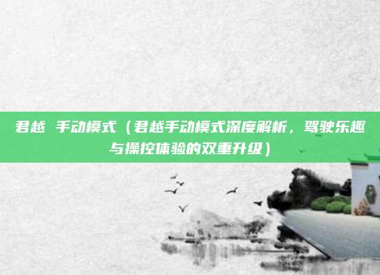 君越 手动模式（君越手动模式深度解析，驾驶乐趣与操控体验的双重升级）