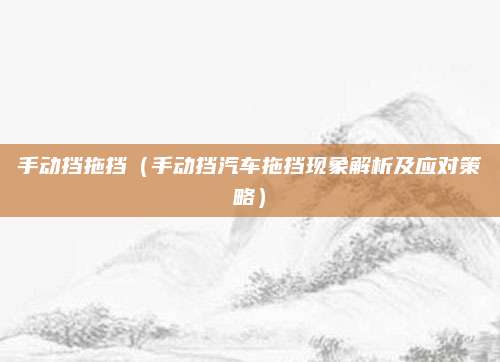 手动挡拖挡(手动挡汽车拖挡现象解析及应对策略)