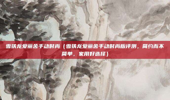 雪铁龙爱丽舍手动时尚（雪铁龙爱丽舍手动时尚版评测，简约而不简单，家用好选择）