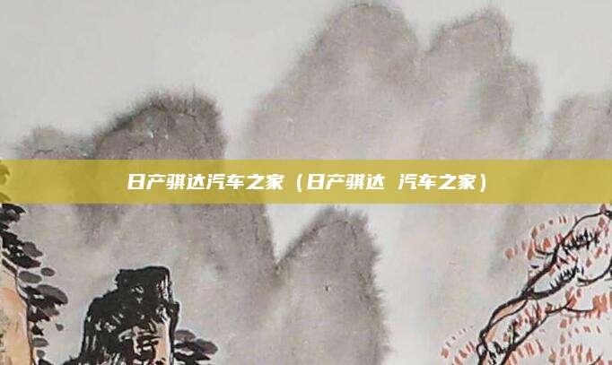 日产骐达汽车之家(日产骐达 汽车之家)