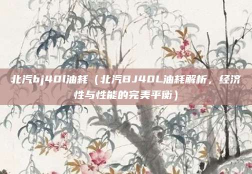 北汽bj40l油耗（北汽BJ40L油耗解析，经济性与性能的完美平衡）