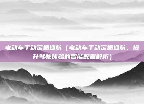 电动车手动定速巡航（电动车手动定速巡航，提升驾驶体验的智能配置解析）