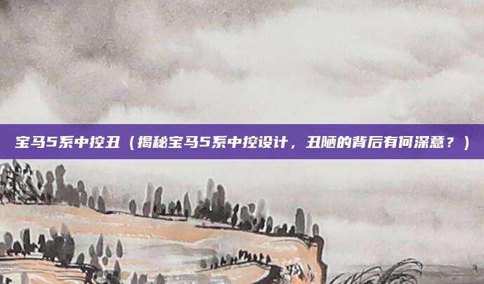 宝马5系中控丑（揭秘宝马5系中控设计，丑陋的背后有何深意？）