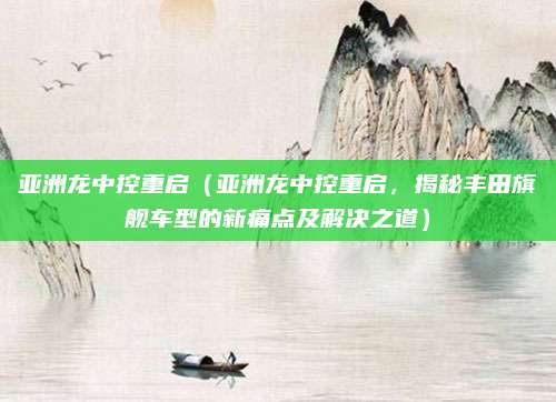 亚洲龙中控重启（亚洲龙中控重启，揭秘丰田旗舰车型的新痛点及解决之道）