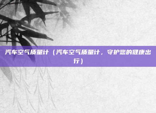 汽车空气质量计（汽车空气质量计，守护您的健康出行）