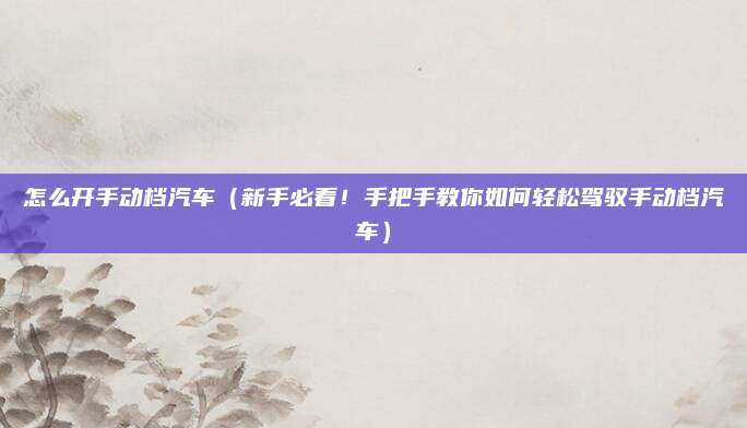 怎么开手动档汽车（新手必看！手把手教你如何轻松驾驭手动档汽车）