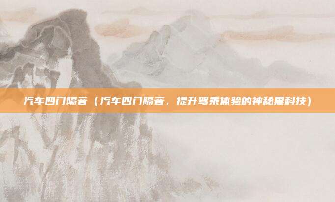 汽车四门隔音（汽车四门隔音，提升驾乘体验的神秘黑科技）