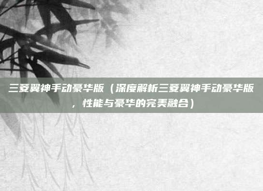 三菱翼神手动豪华版（深度解析三菱翼神手动豪华版，性能与豪华的完美融合）