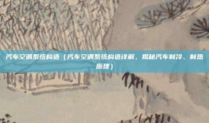 汽车空调系统构造（汽车空调系统构造详解，揭秘汽车制冷、制热原理）