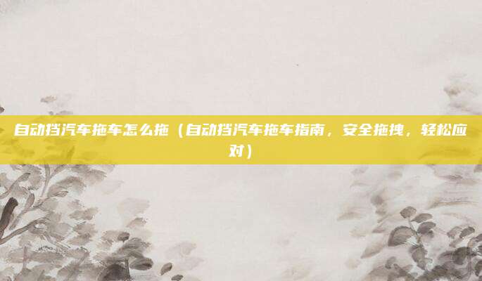 自动挡汽车拖车怎么拖（自动挡汽车拖车指南，安全拖拽，轻松应对）