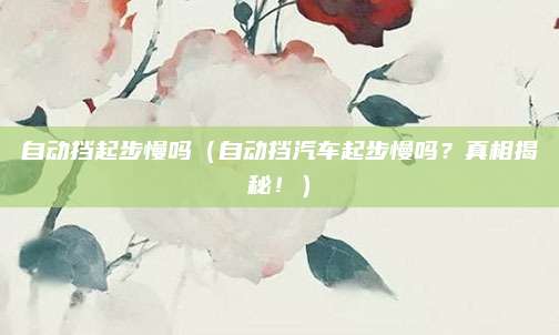 自动挡起步慢吗（自动挡汽车起步慢吗？真相揭秘！）