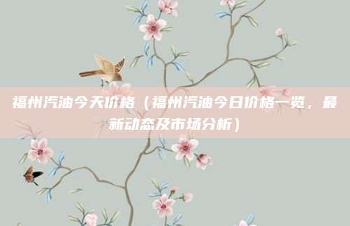 福州汽油今天价格（福州汽油今日价格一览，最新动态及市场分析）