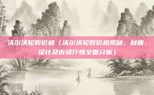 沃尔沃轮毂价格（沃尔沃轮毂价格揭秘，材质、设计及市场行情全面分析）