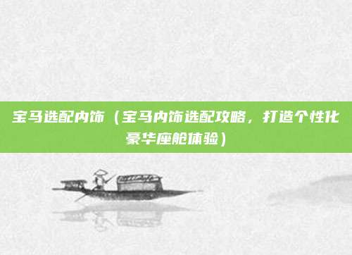 宝马选配内饰（宝马内饰选配攻略，打造个性化豪华座舱体验）