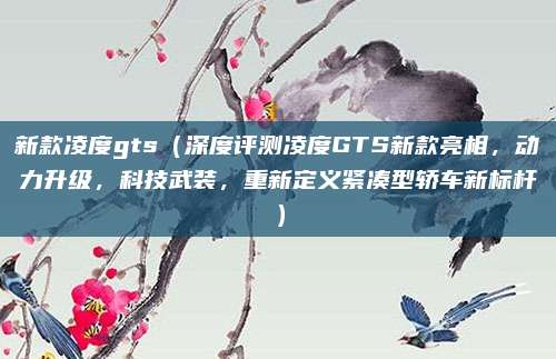 新款凌度gts（深度评测凌度GTS新款亮相，动力升级，科技武装，重新定义紧凑型轿车新标杆）
