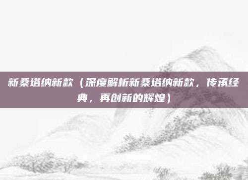 新桑塔纳新款（深度解析新桑塔纳新款，传承经典，再创新的辉煌）