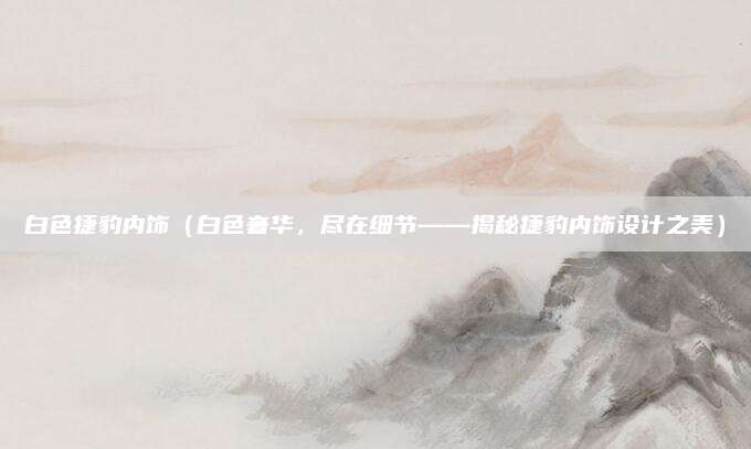 白色捷豹内饰（白色奢华，尽在细节——揭秘捷豹内饰设计之美）