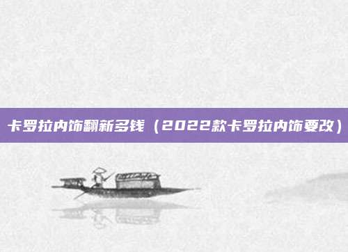 卡罗拉内饰翻新多钱（2022款卡罗拉内饰要改）
