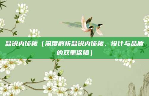 晶锐内饰板（深度解析晶锐内饰板，设计与品质的双重保障）