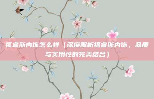 福睿斯内饰怎么样（深度解析福睿斯内饰，品质与实用性的完美结合）