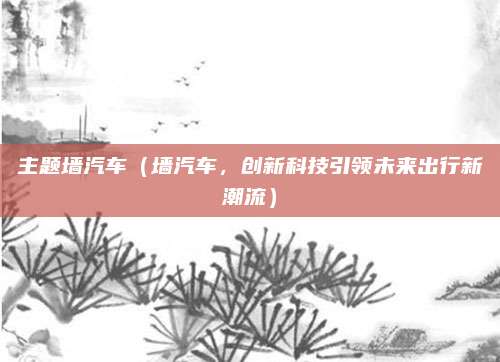 主题墙汽车（墙汽车，创新科技引领未来出行新潮流）