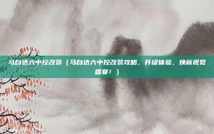 马自达六中控改装（马自达六中控改装攻略，升级体验，焕新视觉盛宴！）