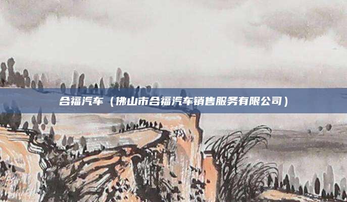 合福汽车(佛山市合福汽车销售服务有限公司)