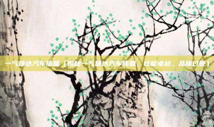 一气捷达汽车质量（揭秘一气捷达汽车质量，性能卓越，品质过硬）