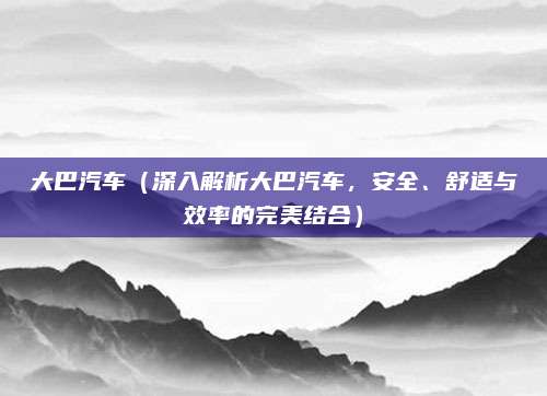 大巴汽车（深入解析大巴汽车，安全、舒适与效率的完美结合）