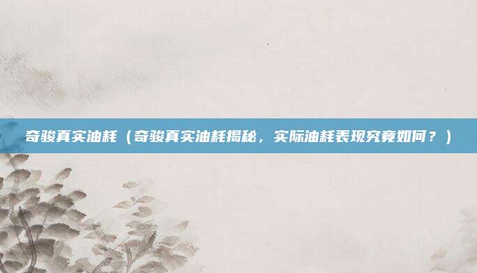 奇骏真实油耗（奇骏真实油耗揭秘，实际油耗表现究竟如何？）