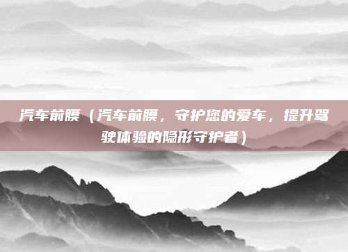 汽车前膜（汽车前膜，守护您的爱车，提升驾驶体验的隐形守护者）