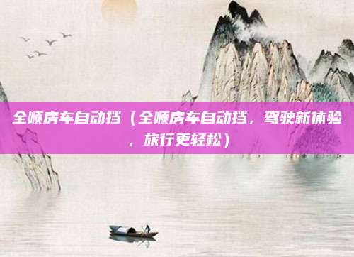 全顺房车自动挡（全顺房车自动挡，驾驶新体验，旅行更轻松）