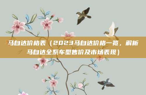 马自达价格表（2023马自达价格一览，解析马自达全系车型售价及市场表现）