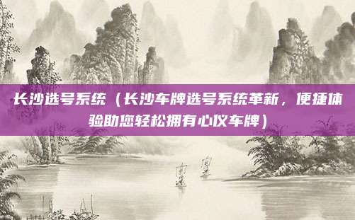 长沙选号系统（长沙车牌选号系统革新，便捷体验助您轻松拥有心仪车牌）