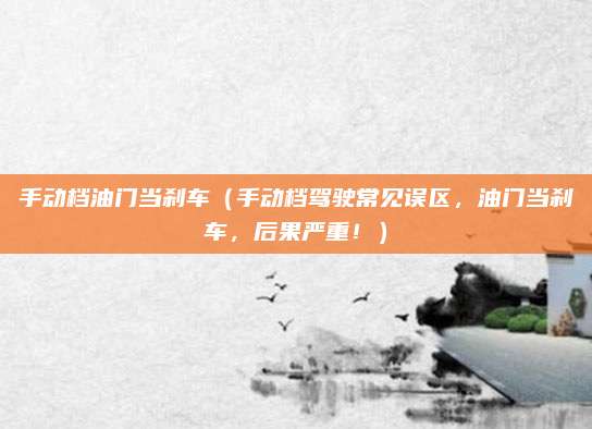手动档油门当刹车（手动档驾驶常见误区，油门当刹车，后果严重！）