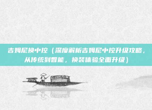 吉姆尼换中控（深度解析吉姆尼中控升级攻略，从传统到智能，换装体验全面升级）