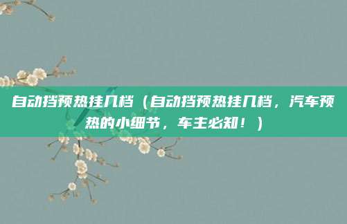 自动挡预热挂几档（自动挡预热挂几档，汽车预热的小细节，车主必知！）