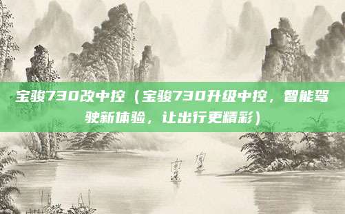 宝骏730改中控（宝骏730升级中控，智能驾驶新体验，让出行更精彩）
