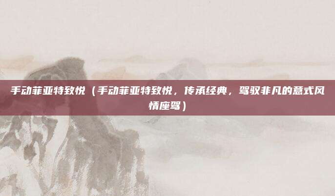 手动菲亚特致悦（手动菲亚特致悦，传承经典，驾驭非凡的意式风情座驾）