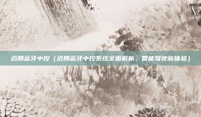 迈腾蓝牙中控（迈腾蓝牙中控系统全面解析，智能驾驶新体验）