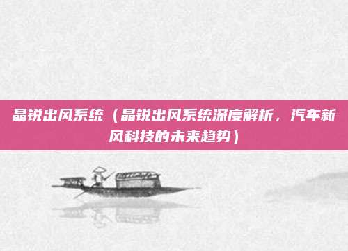 晶锐出风系统（晶锐出风系统深度解析，汽车新风科技的未来趋势）