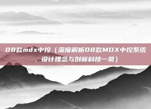 08款mdx中控（深度解析08款MDX中控系统，设计理念与创新科技一览）