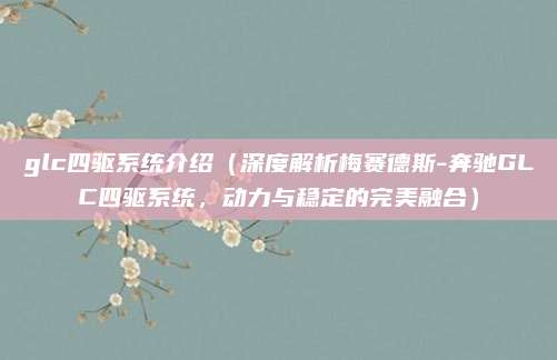 glc四驱系统介绍（深度解析梅赛德斯-奔驰GLC四驱系统，动力与稳定的完美融合）