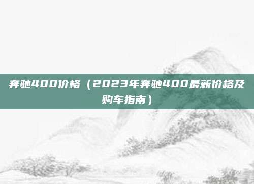 奔驰400价格（2023年奔驰400最新价格及购车指南）